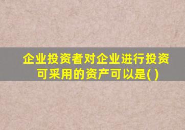 企业投资者对企业进行投资可采用的资产可以是( )